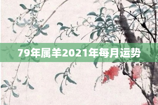 79年属羊2021年每月运势