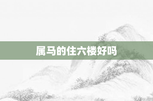 属马的住六楼好吗