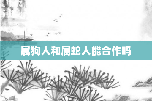 属狗人和属蛇人能合作吗