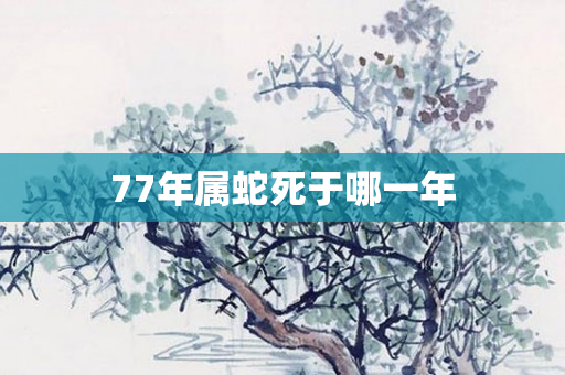 77年属蛇死于哪一年