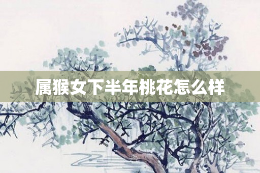 属猴女下半年桃花怎么样