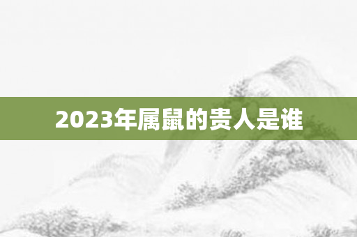 2023年属鼠的贵人是谁