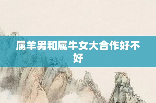 属羊男和属牛女大合作好不好