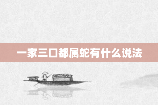 一家三口都属蛇有什么说法