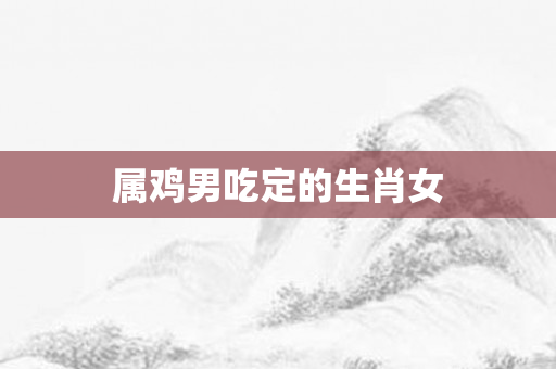 属鸡男吃定的生肖女