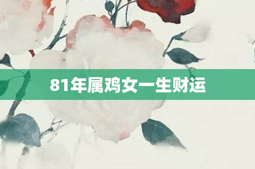 81年属鸡女一生财运