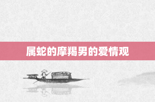 属蛇的摩羯男的爱情观