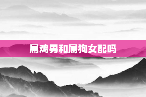 属鸡男和属狗女配吗
