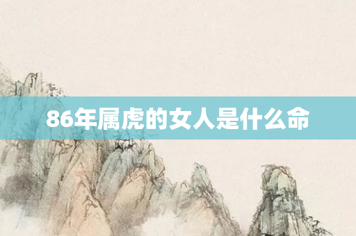 86年属虎的女人是什么命