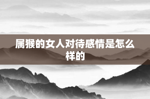 属猴的女人对待感情是怎么样的