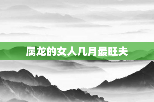 属龙的女人几月最旺夫