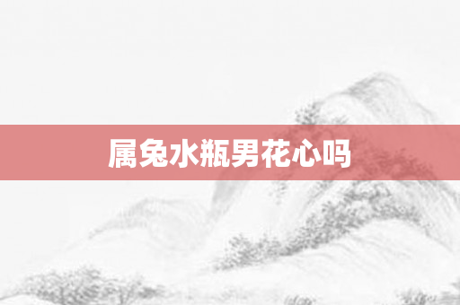 属兔水瓶男花心吗
