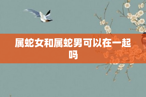 属蛇女和属蛇男可以在一起吗