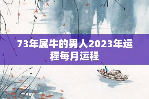 73年属牛的男人2023年运程每月运程