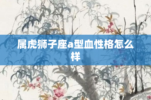 属虎狮子座a型血性格怎么样