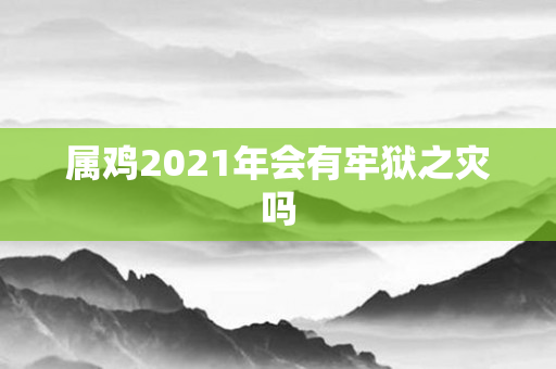 属鸡2021年会有牢狱之灾吗