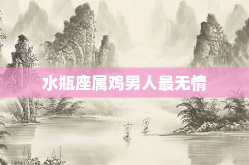 水瓶座属鸡男人最无情