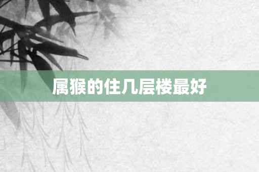 属猴的住几层楼更好