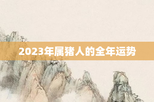 2023年属猪人的全年运势