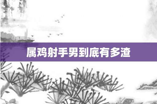 属鸡射手男到底有多渣