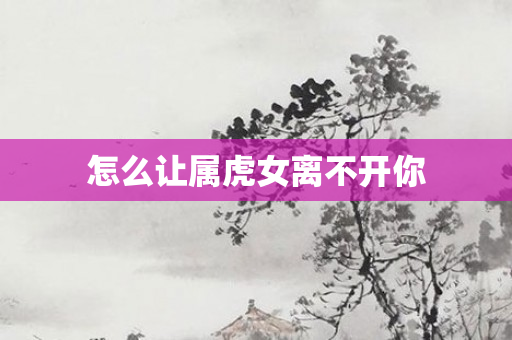 怎么让属虎女离不开你
