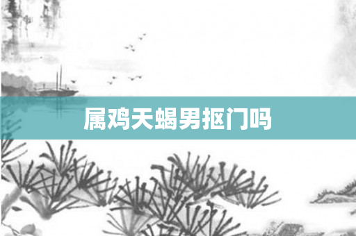 属鸡天蝎男抠门吗