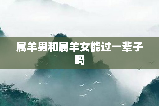 属羊男和属羊女能过一辈子吗