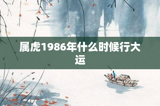 属虎1986年什么时候行大运