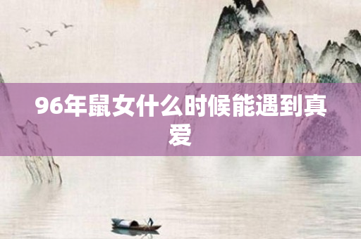 96年鼠女什么时候能遇到真爱