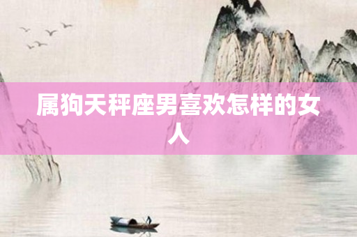 属狗天秤座男喜欢怎样的女人