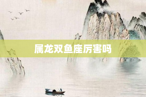 属龙双鱼座厉害吗