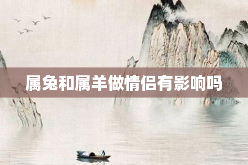 属兔和属羊做情侣有影响吗