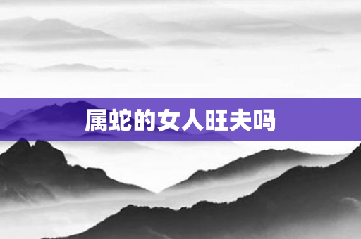 属蛇的女人旺夫吗