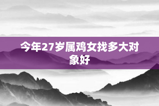 今年27岁属鸡女找多大对象好