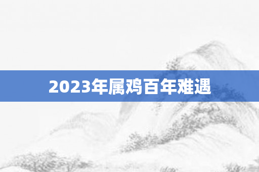 2023年属鸡百年难遇
