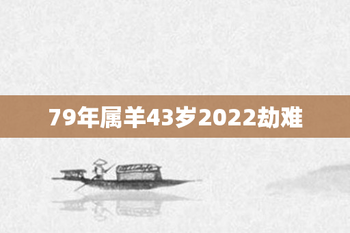 79年属羊43岁2022劫难
