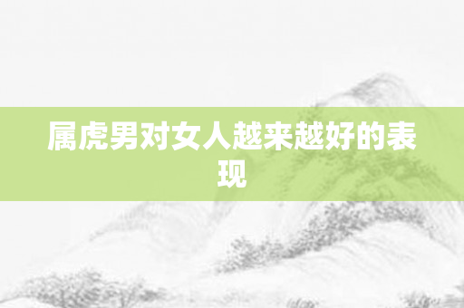 属虎男对女人越来越好的表现