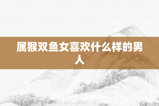 属猴双鱼女喜欢什么样的男人