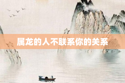 属龙的人不联系你的关系