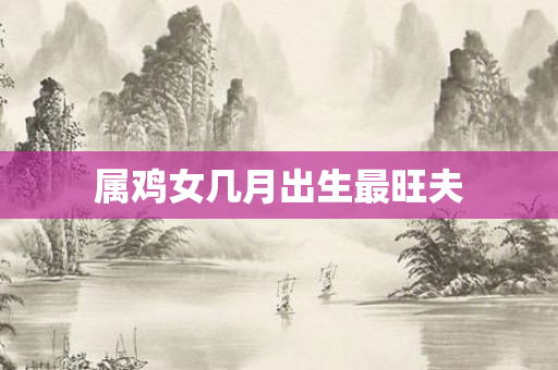 属鸡女几月出生最旺夫