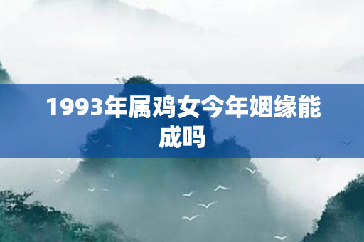 1993年属鸡女今年姻缘能成吗