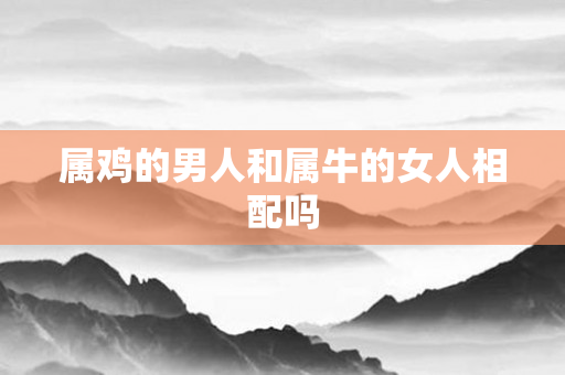 属鸡的男人和属牛的女人相配吗