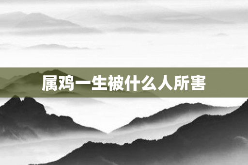 属鸡一生被什么人所害