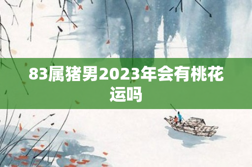 83属猪男2023年会有桃花运吗
