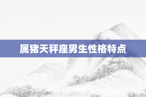 属猪天秤座男生性格特点