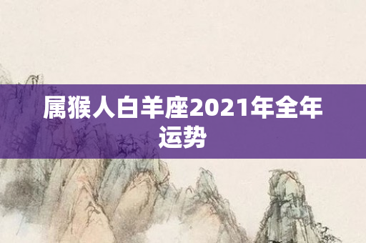 属猴人白羊座2021年全年运势