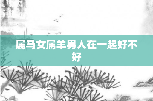属马女属羊男人在一起好不好