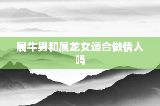 属牛男和属龙女适合做情人吗