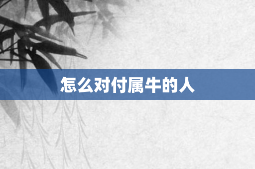 怎么对付属牛的人