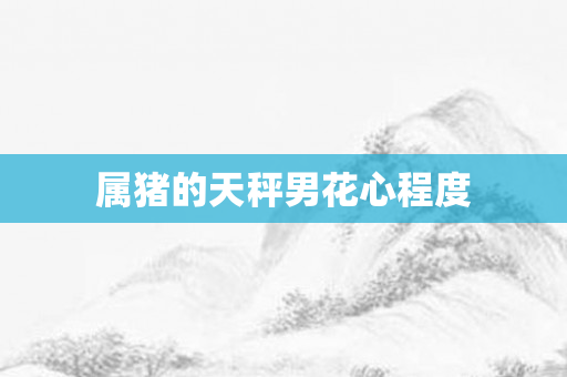 属猪的天秤男花心程度